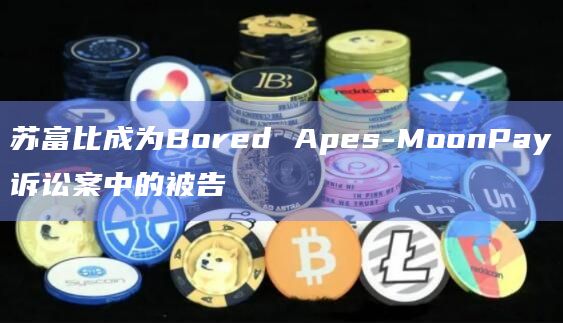 苏富比成为Bored Apes-MoonPay诉讼案中的被告