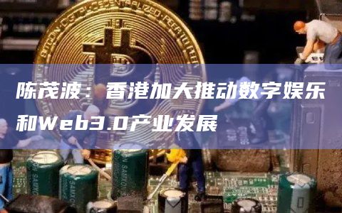 陈茂波：香港加大推动数字娱乐和Web3.0产业发展
