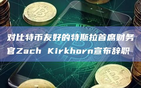 对比特币友好的特斯拉首席财务官Zach Kirkhorn宣布辞职