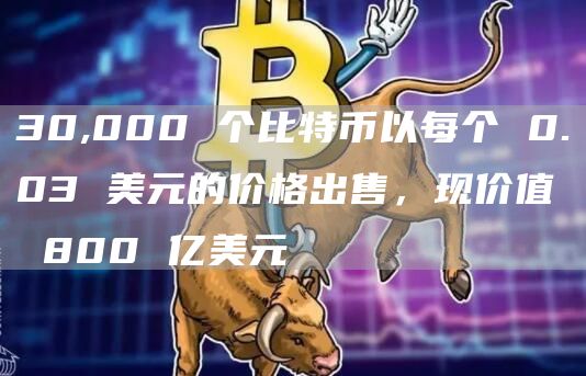 30,000 个比特币以每个 0.03 美元的价格出售,现价值 800 亿美元
