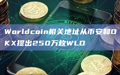 Worldcoin相关地址从币安和OKX提出250万枚WLD