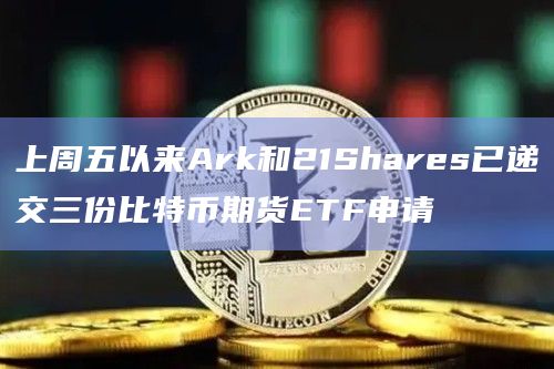 上周五以来Ark和21Shares已递交三份比特币期货ETF申请
