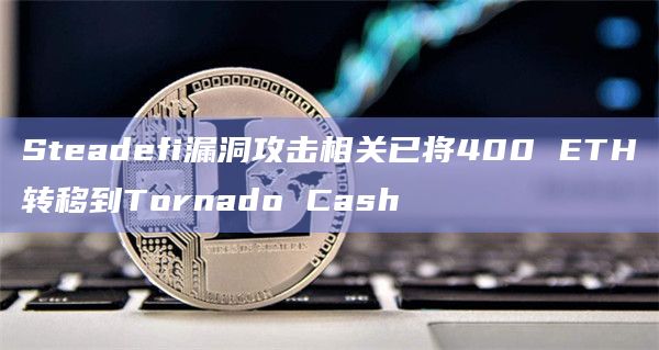 Steadefi漏洞攻击相关已将400 ETH转移到Tornado Cash