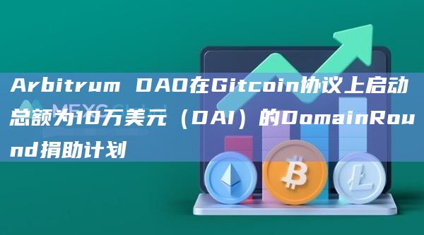 Arbitrum DAO在Gitcoin协议上启动总额为10万美元（DAI）的DomainRound捐助计划