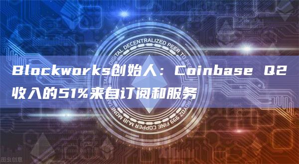 Blockworks创始人：Coinbase Q2收入的51%来自订阅和服务