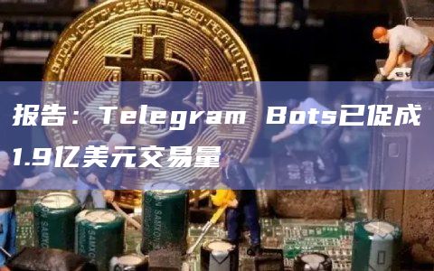 报告：Telegram Bots已促成1.9亿美元交易量