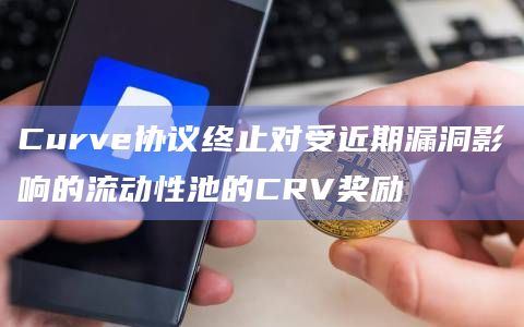 Curve协议终止对受近期漏洞影响的流动性池的CRV奖励