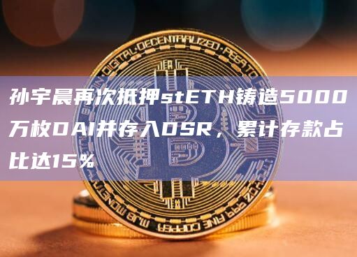 孙宇晨再次抵押stETH铸造5000万枚DAI并存入DSR，累计存款占比达15%