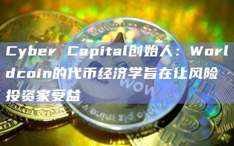 Cyber Capital创始人：Worldcoin的代币经济学旨在让风险投资家受益