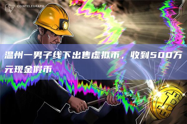 温州一男子线下出售虚拟币，收到500万元现金假币