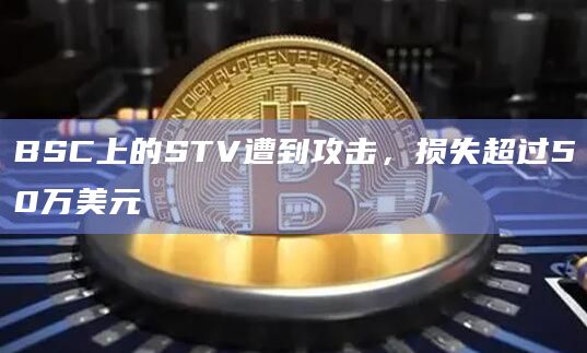 BSC上的STV遭到攻击，损失超过50万美元