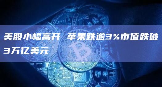 美股小幅高开 苹果跌逾3%市值跌破3万亿美元