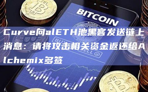 Curve向alETH池黑客发送链上消息：请将攻击相关资金返还给Alchemix多签