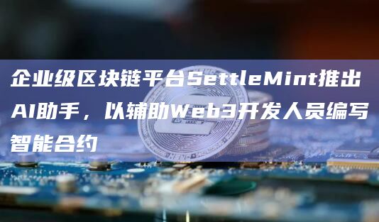 企业级区块链平台SettleMint推出AI助手，以辅助Web3开发人员编写智能合约