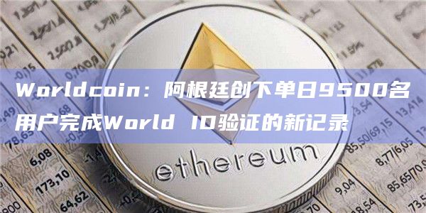 Worldcoin：阿根廷创下单日9500名用户完成World ID验证的新记录