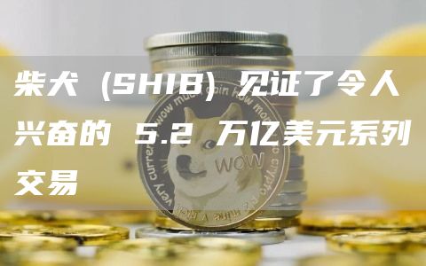 柴犬 (SHIB) 见证了令人兴奋的 5.2 万亿美元系列交易