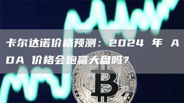卡尔达诺价格预测：2024 年 ADA 价格会跑赢大盘吗？