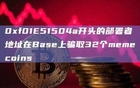 0xf01E51504a开头的部署者地址在Base上骗取32个memecoins