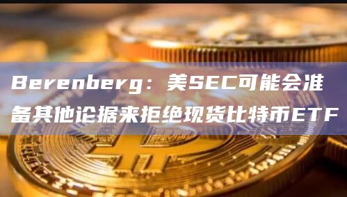 Berenberg：美SEC可能会准备其他论据来拒绝现货比特币ETF