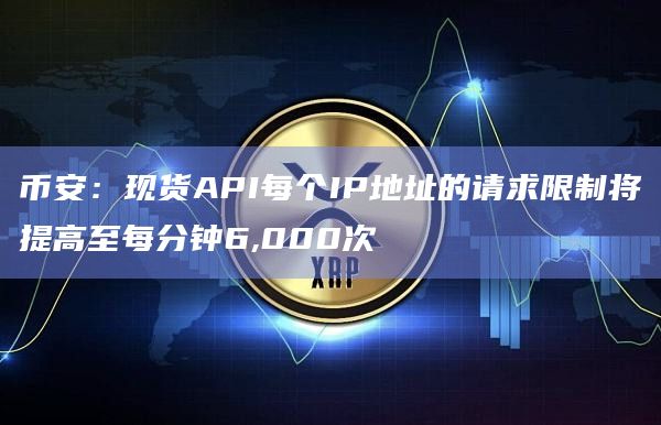 币安：现货API每个IP地址的请求限制将提高至每分钟6,000次