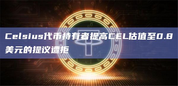 Celsius代币持有者提高CEL估值至0.8美元的提议遭拒