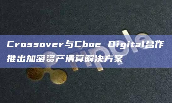 Crossover与Cboe Digital合作推出加密资产清算解决方案