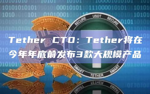Tether CTO：Tether将在今年年底前发布3款大规模产品