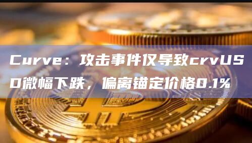 Curve：攻击事件仅导致crvUSD微幅下跌，偏离锚定价格0.1%