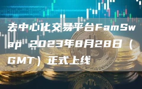 去中心化交易平台FamSwap 2023年8月28日（GMT）正式上线