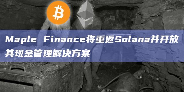 Maple Finance将重返Solana并开放其现金管理解决方案
