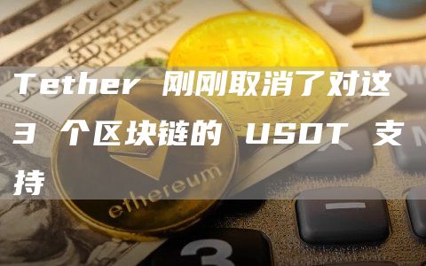 Tether 刚刚取消了对这 3 个区块链的 USDT 支持