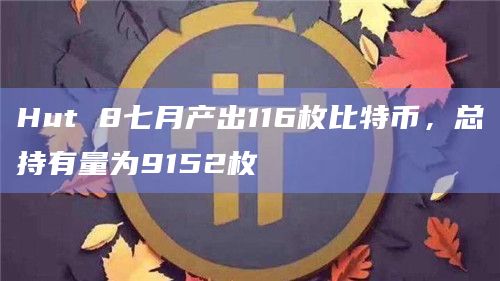 Hut 8七月产出116枚比特币，总持有量为9152枚
