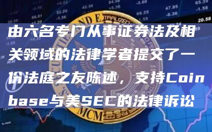 由六名专门从事证券法及相关领域的法律学者提交了一份法庭之友陈述,支持Coinbase与美SEC的法律诉讼