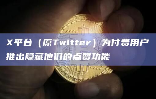 X平台（原Twitter）为付费用户推出隐藏他们的点赞功能