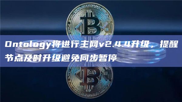 Ontology将进行主网v2.4.4升级，提醒节点及时升级避免同步暂停