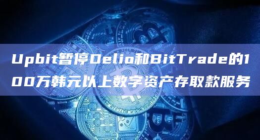 Upbit暂停Delio和BitTrade的100万韩元以上数字资产存取款服务