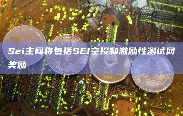 Sei主网将包括SEI空投和激励性测试网奖励