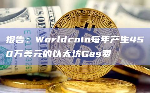 报告：Worldcoin每年产生450万美元的以太坊Gas费