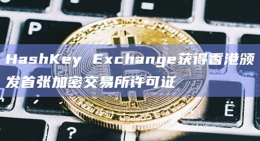 HashKey Exchange获得香港颁发首张加密交易所许可证