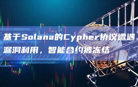 基于Solana的Cypher协议遭遇漏洞利用，智能合约被冻结