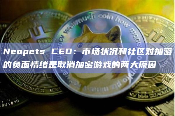 Neopets CEO:市场状况和社区对加密的负面情绪是取消加密游戏的两大原因