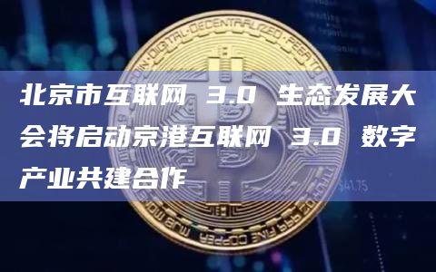 北京市互联网 3.0 生态发展大会将启动京港互联网 3.0 数字产业共建合作