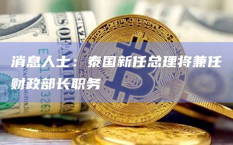 消息人士：泰国新任总理将兼任财政部长职务