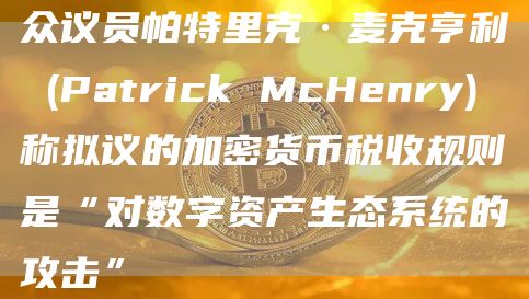 众议员帕特里克·麦克亨利 (Patrick McHenry) 称拟议的加密货币税收规则是“对数字资产生态系统的攻击”