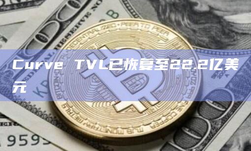 Curve TVL已恢复至22.2亿美元