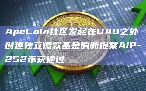 ApeCoin社区发起在DAO之外创建独立赠款基金的新提案AIP-252未获通过