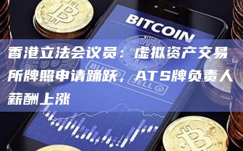 香港立法会议员:虚拟资产交易所牌照申请踊跃,ATS牌负责人薪酬上涨
