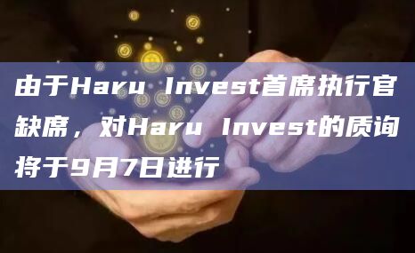 由于Haru Invest首席执行官缺席，对Haru Invest的质询将于9月7日进行