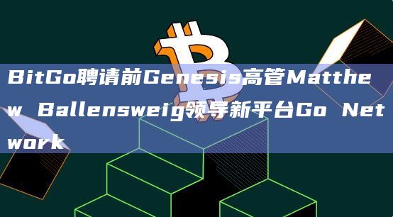BitGo聘请前Genesis高管Matthew Ballensweig领导新平台Go Network