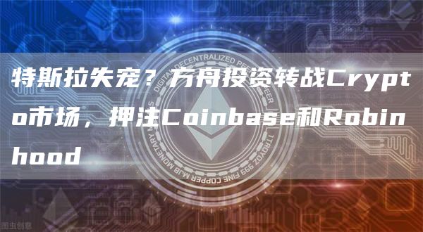 特斯拉失宠？方舟投资转战Crypto市场，押注Coinbase和Robinhood